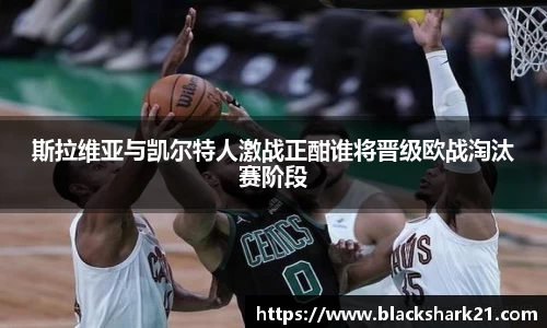 斯拉维亚与凯尔特人激战正酣谁将晋级欧战淘汰赛阶段