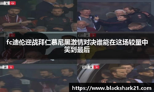 fc迪伦迎战拜仁慕尼黑激情对决谁能在这场较量中笑到最后