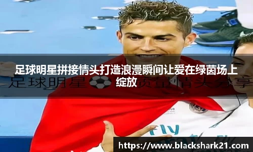 足球明星拼接情头打造浪漫瞬间让爱在绿茵场上绽放