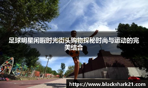 足球明星闲暇时光街头购物探秘时尚与运动的完美结合