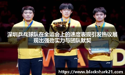 深圳乒乓球队在全运会上的速度表现引发热议展现出强劲实力与团队默契