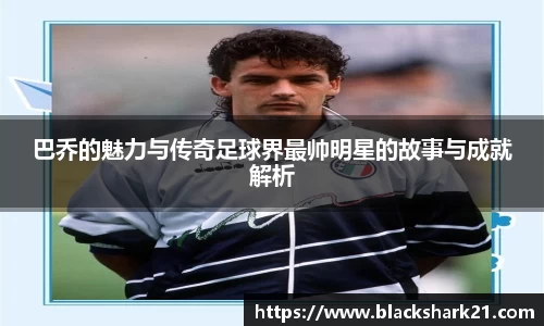 巴乔的魅力与传奇足球界最帅明星的故事与成就解析