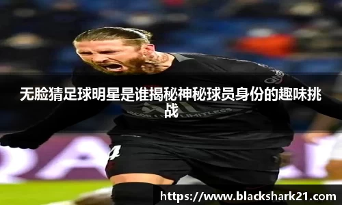 无脸猜足球明星是谁揭秘神秘球员身份的趣味挑战