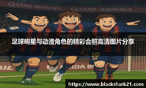 足球明星与动漫角色的精彩合照高清图片分享