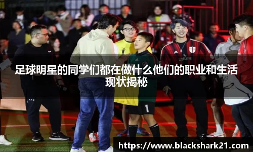 足球明星的同学们都在做什么他们的职业和生活现状揭秘