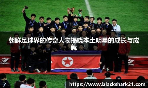 朝鲜足球界的传奇人物揭晓本土明星的成长与成就